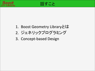話すこと




1. Boost Geometry Libraryとは
2. ジェネリックプログラミング
3. Concept-based Design
 