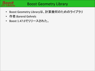 Boost Geometry Library
• Boost Geometry Libraryは、計算幾何のためのライブラリ
• 作者:Barend Gehrels
• Boost 1.47.0でリリースされた。
 