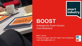 BOOST
Actieagenda Smart Industry
Oost-Nederland
Marc Leeuw
Projectmanager Oost NV High Tech Systemen
marc.leeuw@oostnv.nl
 