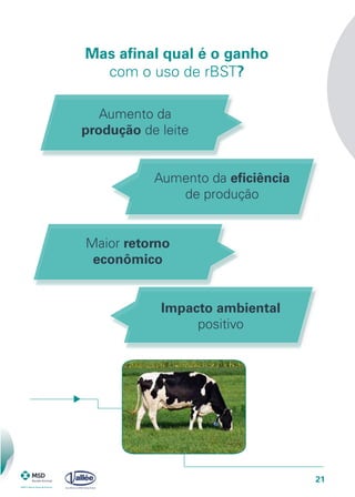 21
Mas afinal qual é o ganho
com o uso de rBST?
Aumento da
produção de leite
Aumento da eficiência
de produção
Maior retorno
econômico
Impacto ambiental
positivo
 