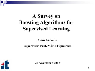 1
A Survey on
Boosting Algorithms for
Supervised Learning
Artur Ferreira
supervisor Prof. Mário Figueiredo
26 November 2007
 
