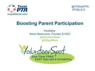 @TXStatePTA
#TXSLS13

Boosting Parent Participation
Facilitator:
Karen Bantuveris, Founder & CEO
@VolunteerSpot
@VSpotMom

 