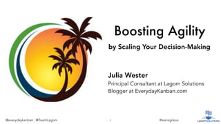 #leanagileus@everydaykanban | @TeamLagom 1
Boosting Agility
by Scaling Your Decision-Making
Julia Wester
Principal Consultant at Lagom Solutions
Blogger at EverydayKanban.com
 