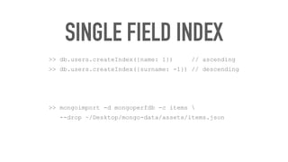 SINGLE FIELD INDEX
>> db.users.createIndex({name: 1}) // ascending
>> db.users.createIndex({surname: -1}) // descending
>> mongoimport -d mongoperfdb -c items 
--drop ~/Desktop/mongo-data/assets/items.json
 