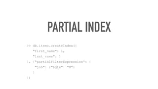 PARTIAL INDEX
>> db.items.createIndex({
"first_name": 1,
"last_name": 1
}, {"partialFilterExpression": {
"job": {"$gte": “M”}
}
})
 