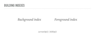 BUILDING INDEXES
Background index Foreground index
currnetOp() | killOp()
 
