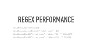 REGEX PERFORMANCE
db.items.dropIndexes()
db.items.createIndex({“first_name”: 1})
db.items.find({“first_name”:/alexei/}) // COLLSCAN
db.items.find({“first_name”:/^alexei/}) // IXSCAN
 