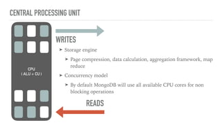 CENTRAL PROCESSING UNIT
CPU
( ALU + CU )
➤ Storage engine
➤ Page compression, data calculation, aggregation framework, map
reduce
➤ Concurrency model
➤ By default MongoDB will use all available CPU cores for non
blocking operations
WRITES
READS
 
