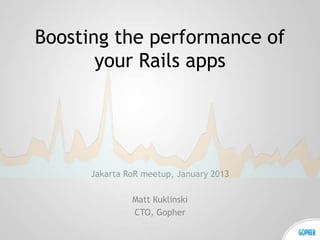 Boosting the performance of
       your Rails apps




      Jakarta RoR meetup, January 2013

               Matt Kuklinski
               CTO, Gopher
 