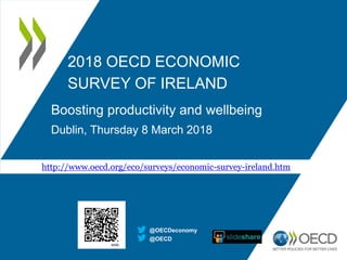 2018 OECD ECONOMIC
SURVEY OF IRELAND
Boosting productivity and wellbeing
Dublin, Thursday 8 March 2018
@OECD
@OECDeconomy
http://www.oecd.org/eco/surveys/economic-survey-ireland.htm
 