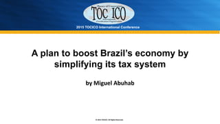 2015 TOCICO International Conference
© 2015 TOCICO. All Rights Reserved.
A plan to boost Brazil’s economy by
simplifying its tax system
by Miguel Abuhab
 