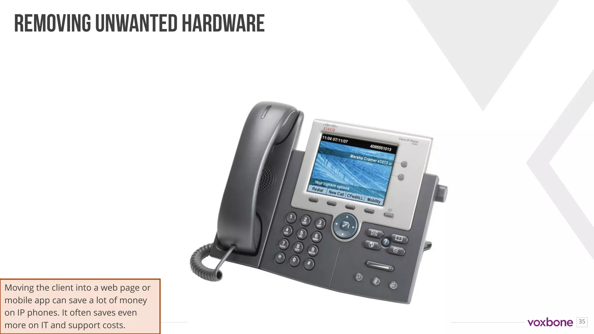 35
REMOVING UNWANTED HARDWARE
Moving the client into a web page or
mobile app can save a lot of money
on IP phones. It often saves even
more on IT and support costs.
 