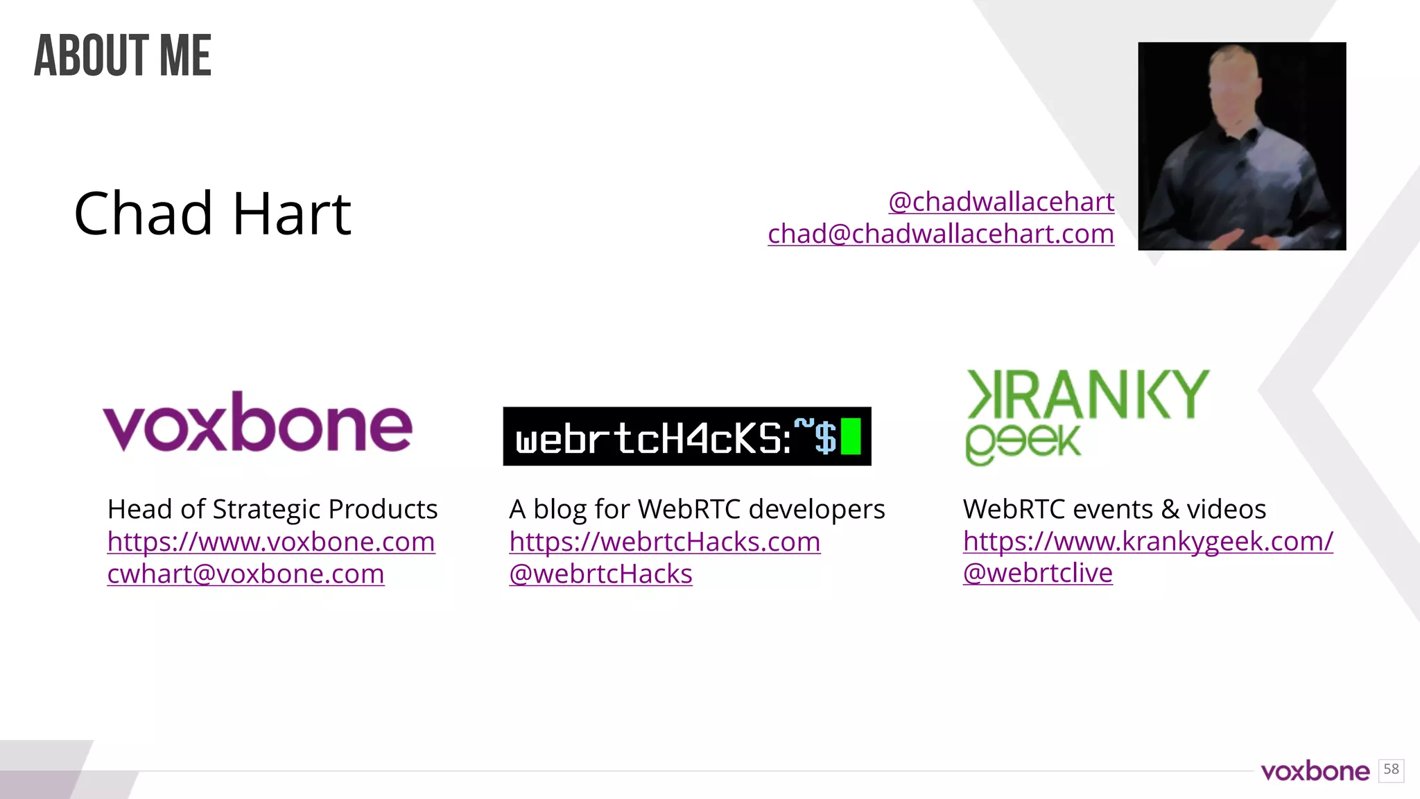 58
ABOUT ME
Head of Strategic Products
https://www.voxbone.com
cwhart@voxbone.com
A blog for WebRTC developers
https://webrtcHacks.com
@webrtcHacks
WebRTC events & videos
https://www.krankygeek.com/
@webrtclive
@chadwallacehart
chad@chadwallacehart.comChad Hart
 