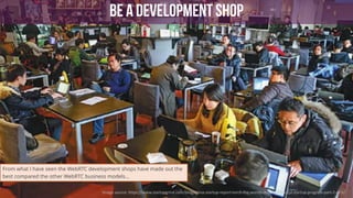 52
BE A DEVELOPMENT SHOP
Image	source:	https://www.startupgrind.com/blog/china-startup-report-torch-the-worlds-most-successful-startup-program-part-2-of-5/
From what I have seen the WebRTC development shops have made out the
best compared the other WebRTC business models…
 