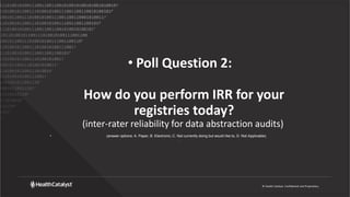 © Health Catalyst. Confidential and Proprietary.
• Poll Question 2:
How do you perform IRR for your
registries today?
(inter-rater reliability for data abstraction audits)
• (answer options: A. Paper, B. Electronic, C. Not currently doing but would like to, D. Not Applicable)
.
 