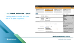 © Health Catalyst. Confidential and Proprietary.
1st Certified Vendor for LAAO*
“One patient-centric solution
for all of your registries.”
*Left Atrial Appendage Occlusion
 