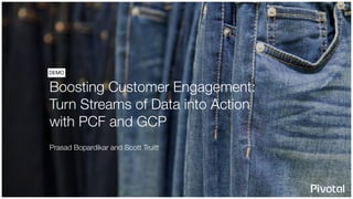 Boosting Customer Engagement:
Turn Streams of Data into Action
with PCF and GCP
DEMO
Mike Goddard, Prasad Bopardikar, and Scott Truitt
 