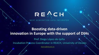 Boosting data-driven
innovation in Europe with the support of DIHs
Prof. Diego López-de-Ipiña
Incubation Process Coordinator in REACH, University of Deusto
dipina@deusto.es
 