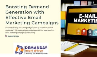 Boosting Demand
Generation with
Effective Email
Marketing Campaigns
Your website is up and running and you’ve set up your email account,
what's next? This presentation provides tips and tricks to get your first
email marketing campaign up and running.
by demanday
 
