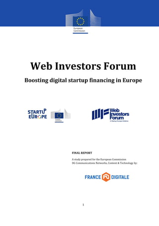 1 
Web Investors Forum 
Boosting digital startup financing in Europe 
FINAL REPORT 
A study prepared for the European Commission 
DG Communications Networks, Content & Technology by: 
 