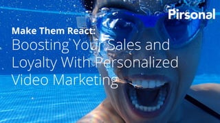 Make Them React:
Boosting Your Sales and
Loyalty With Personalized
Video Marketing
 