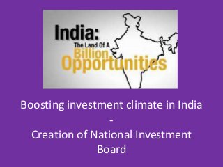 Boosting investment climate in India
                  -
  Creation of National Investment
               Board
 