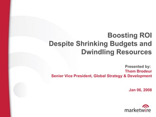 Boosting ROI Despite Shrinking Budgets and Dwindling Resources Presented by:  Thom Brodeur Senior Vice President, Global Strategy & Development Jan 06, 2008 