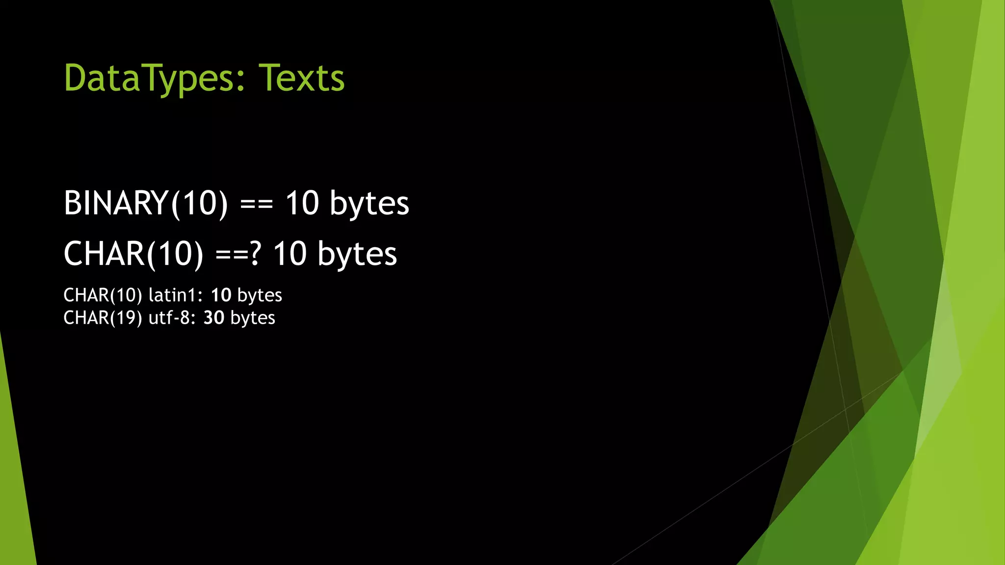 DataTypes: Texts BINARY(10) == 10 bytes CHAR(10) ==? 10 bytes CHAR(10) latin1: 10 bytes CHAR(19) utf-8: 30 bytes 
