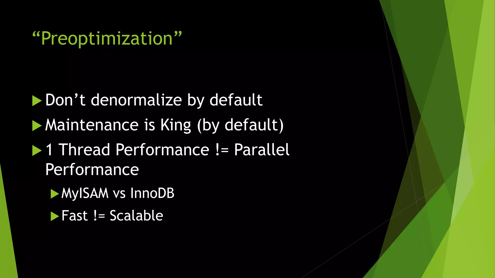 “Preoptimization”  Don’t denormalize by default  Maintenance is King (by default)  1 Thread Performance != Parallel Performance MyISAM vs InnoDB Fast != Scalable 
