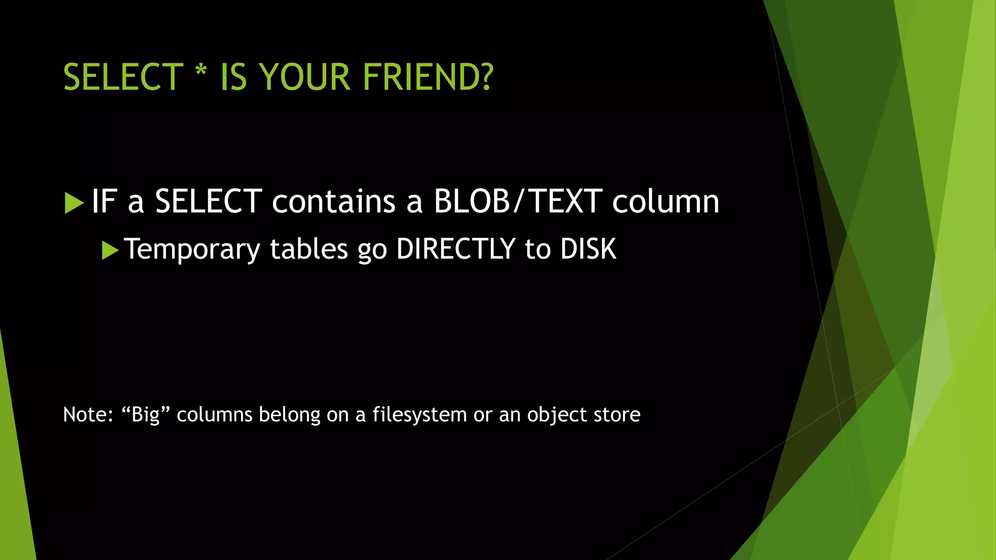 SELECT * IS YOUR FRIEND?  IF a SELECT contains a BLOB/TEXT column Temporary tables go DIRECTLY to DISK Note: “Big” columns belong on a filesystem or an object store 