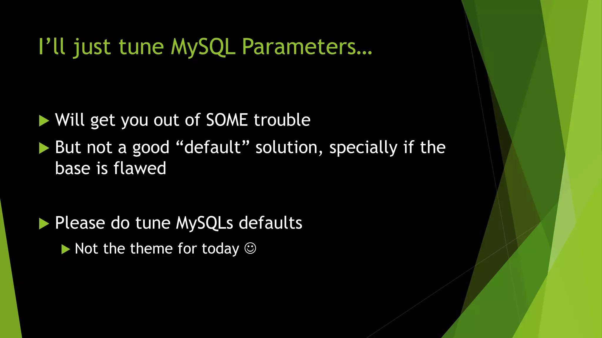 I’ll just tune MySQL Parameters…  Will get you out of SOME trouble  But not a good “default” solution, specially if the base is flawed  Please do tune MySQLs defaults  Not the theme for today  
