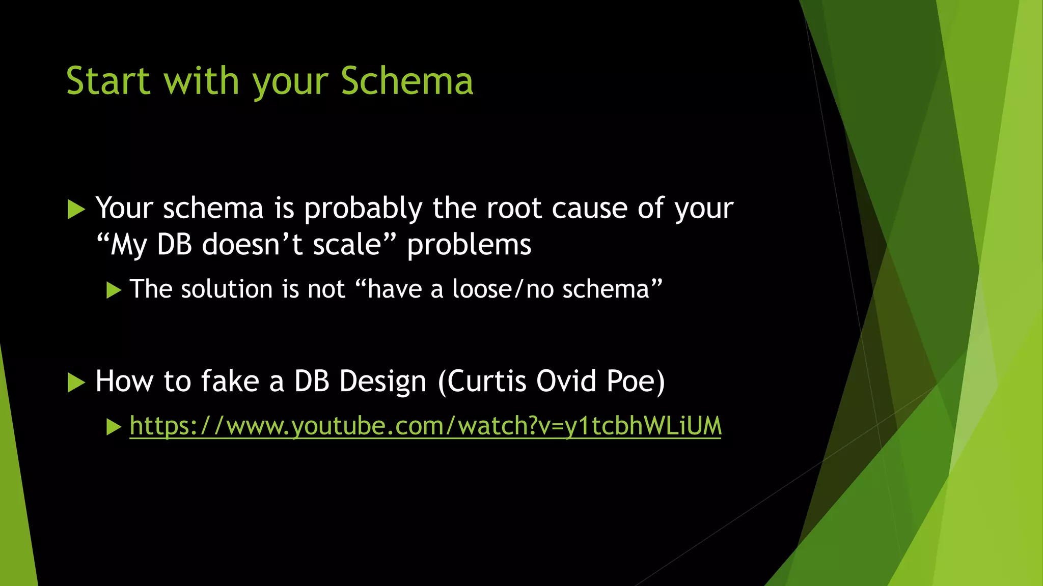 Start with your Schema  Your schema is probably the root cause of your “My DB doesn’t scale” problems  The solution is not “have a loose/no schema”  How to fake a DB Design (Curtis Ovid Poe)  https://www.youtube.com/watch?v=y1tcbhWLiUM 