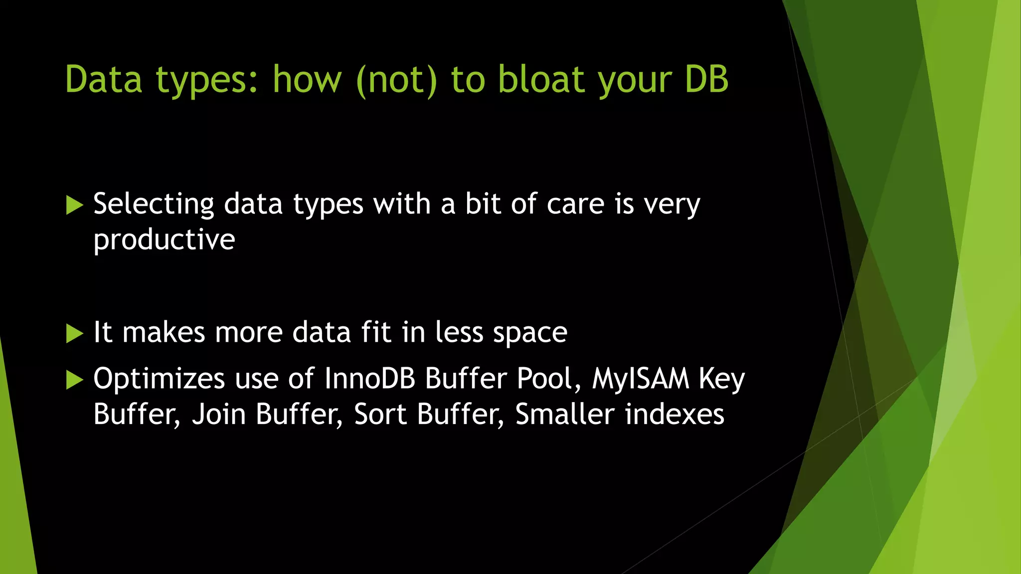 Data types: how (not) to bloat your DB  Selecting data types with a bit of care is very productive  It makes more data fit in less space  Optimizes use of InnoDB Buffer Pool, MyISAM Key Buffer, Join Buffer, Sort Buffer, Smaller indexes 