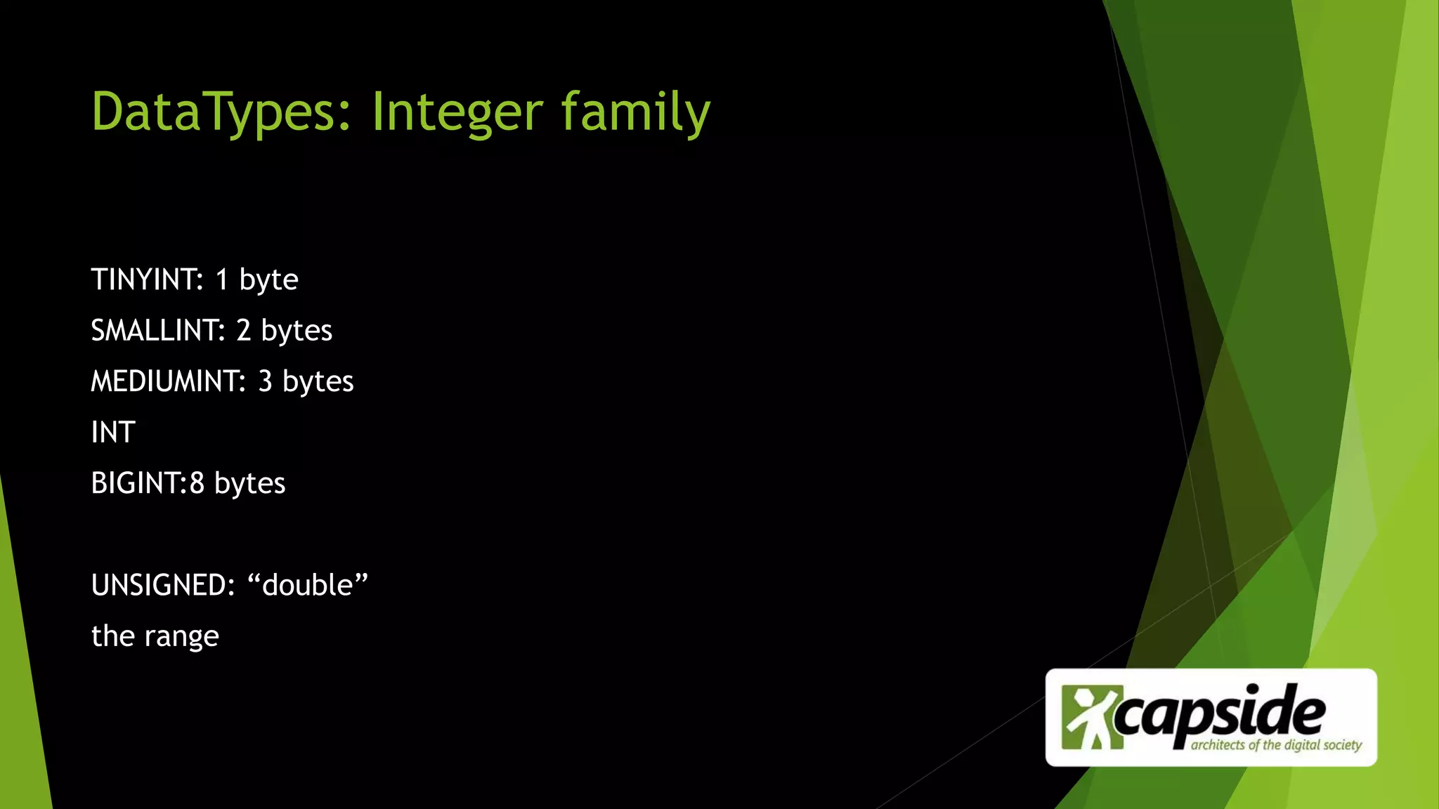 DataTypes: Integer family
TINYINT: 1 byte
SMALLINT: 2 bytes
MEDIUMINT: 3 bytes
INT
BIGINT:8 bytes
UNSIGNED: “double”
the range
 