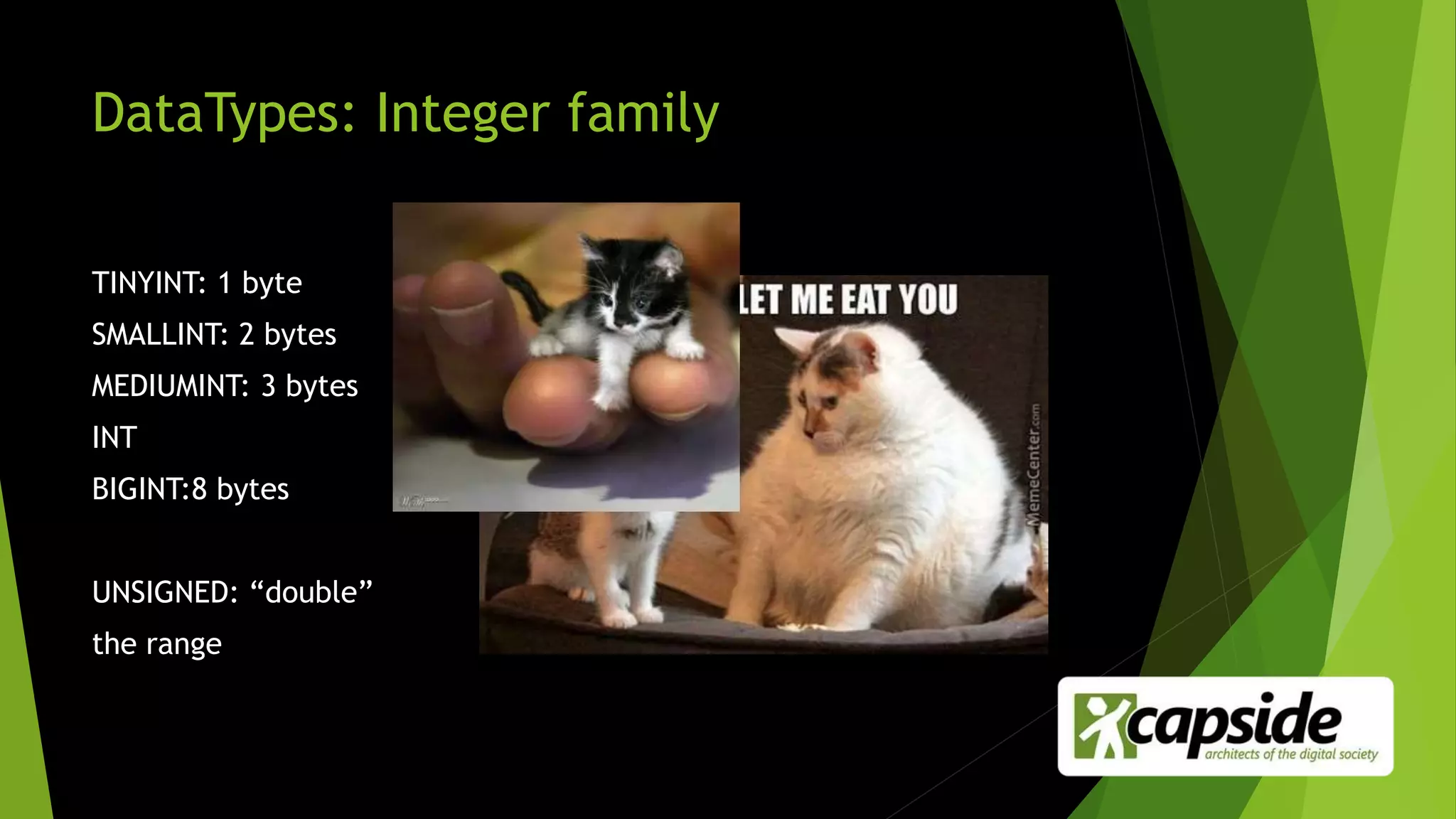 DataTypes: Integer family
TINYINT: 1 byte
SMALLINT: 2 bytes
MEDIUMINT: 3 bytes
INT
BIGINT:8 bytes
UNSIGNED: “double”
the range
 