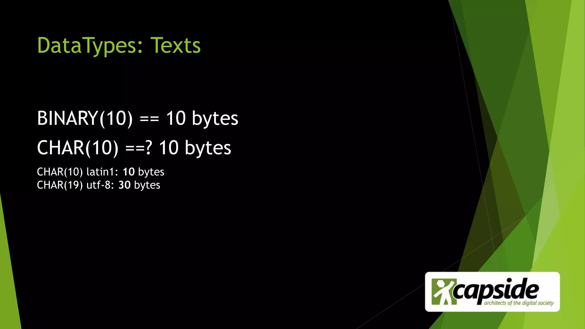 DataTypes: Texts
BINARY(10) == 10 bytes
CHAR(10) ==? 10 bytes
CHAR(10) latin1: 10 bytes
CHAR(19) utf-8: 30 bytes
 