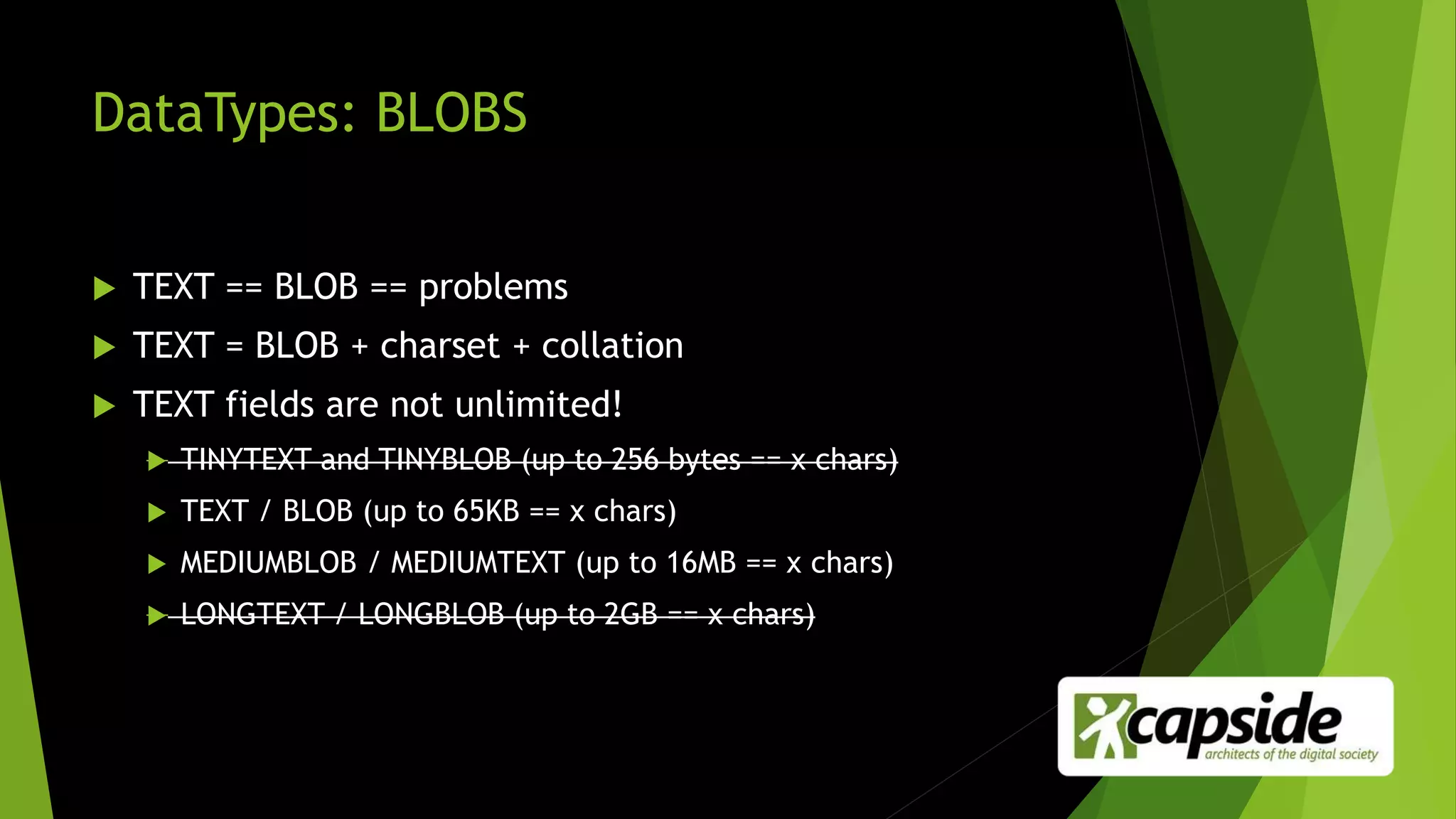 DataTypes: BLOBS
 TEXT == BLOB == problems
 TEXT = BLOB + charset + collation
 TEXT fields are not unlimited!
 TINYTEXT and TINYBLOB (up to 256 bytes == x chars)
 TEXT / BLOB (up to 65KB == x chars)
 MEDIUMBLOB / MEDIUMTEXT (up to 16MB == x chars)
 LONGTEXT / LONGBLOB (up to 2GB == x chars)
 