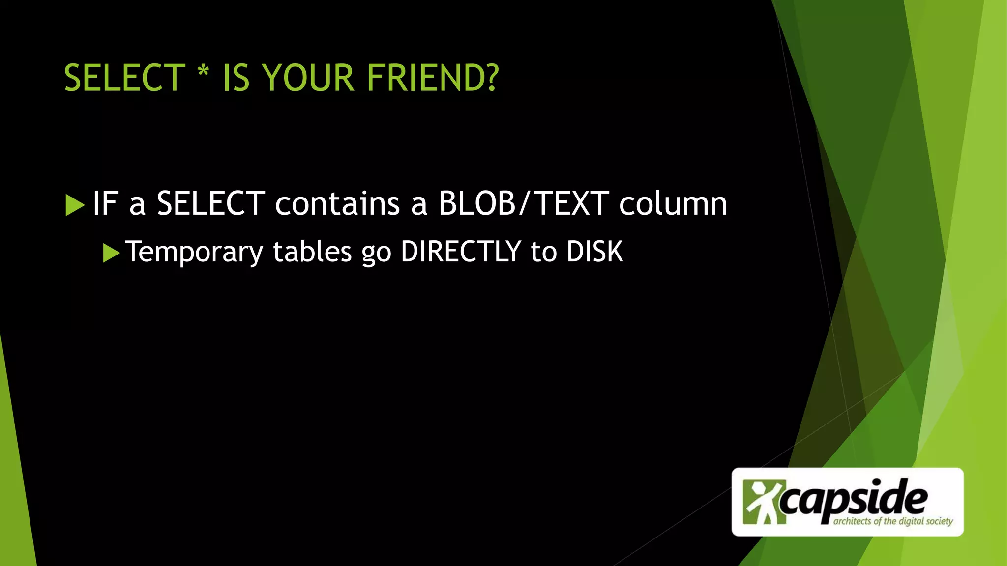 SELECT * IS YOUR FRIEND?
 IF a SELECT contains a BLOB/TEXT column
Temporary tables go DIRECTLY to DISK
 