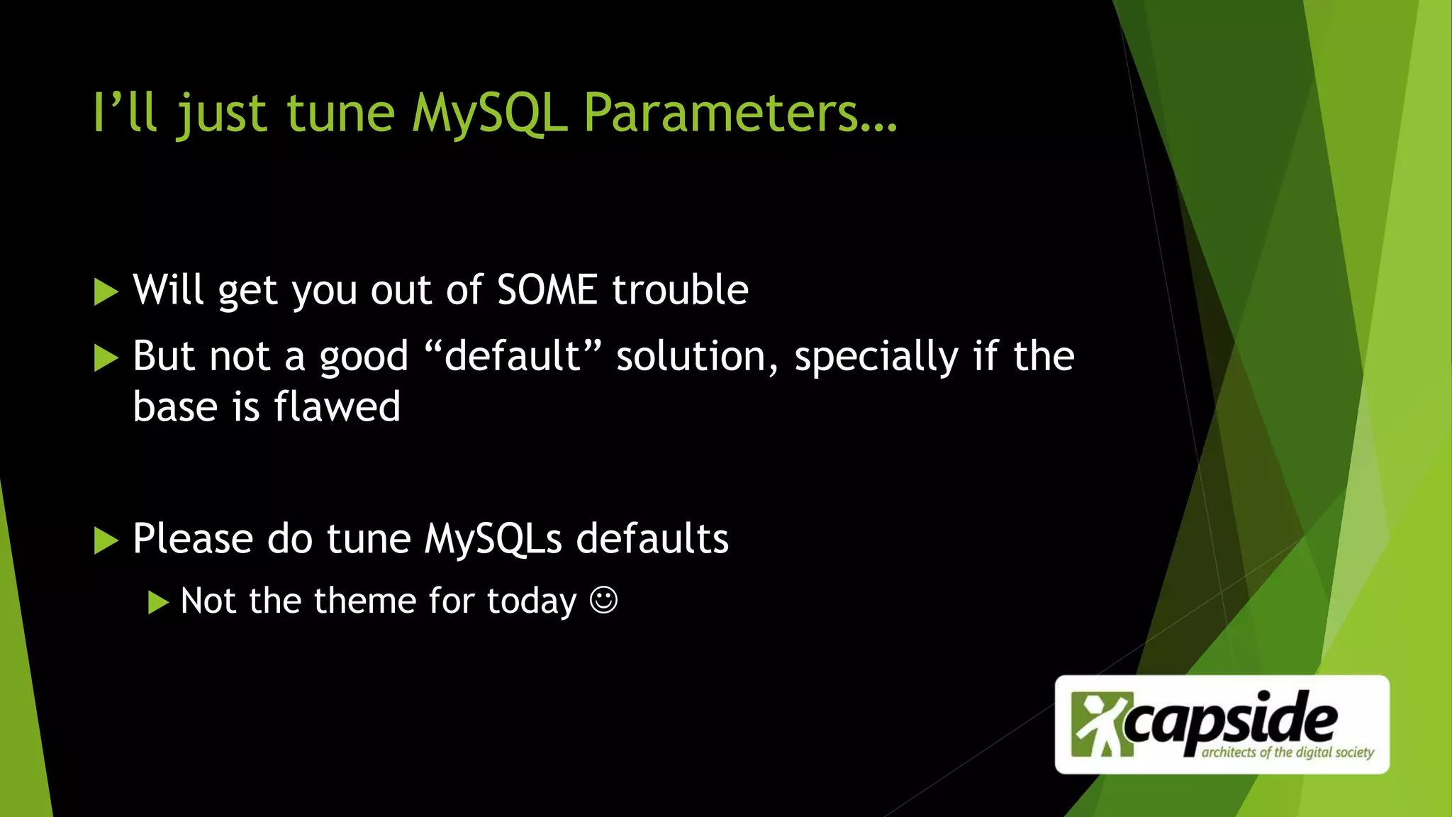 I’ll just tune MySQL Parameters…
 Will get you out of SOME trouble
 But not a good “default” solution, specially if the
base is flawed
 Please do tune MySQLs defaults
 Not the theme for today 
 