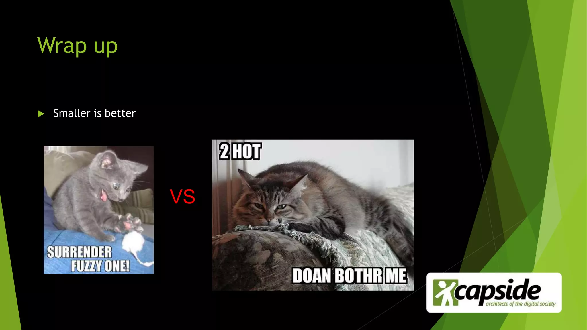 Wrap up
 Smaller is better
VS
 