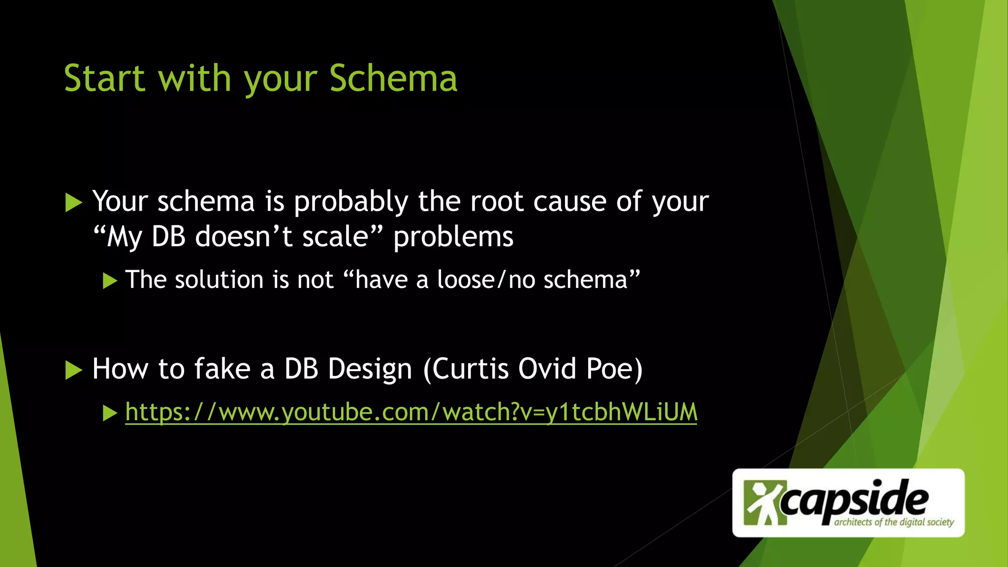 Start with your Schema
 Your schema is probably the root cause of your
“My DB doesn’t scale” problems
 The solution is not “have a loose/no schema”
 How to fake a DB Design (Curtis Ovid Poe)
 https://www.youtube.com/watch?v=y1tcbhWLiUM
 