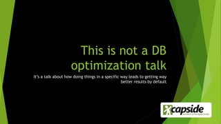 This is not a DB
optimization talk
It’s a talk about how doing things in a specific way leads to getting way
better results by default
 