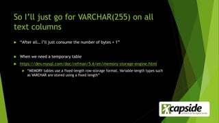 So I’ll just go for VARCHAR(255) on all
text columns
 “After all… I’ll just consume the number of bytes + 1”
 When we need a temporary table
 https://dev.mysql.com/doc/refman/5.6/en/memory-storage-engine.html
 “MEMORY tables use a fixed-length row-storage format. Variable-length types such
as VARCHAR are stored using a fixed length”
 