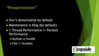 “Preoptimization”
 Don’t denormalize by default
 Maintenance is King (by default)
 1 Thread Performance != Parallel
Performance
MyISAM vs InnoDB
Fast != Scalable
 