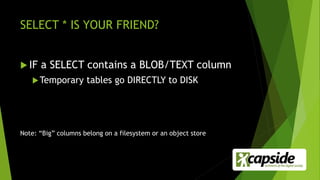 SELECT * IS YOUR FRIEND?
 IF a SELECT contains a BLOB/TEXT column
Temporary tables go DIRECTLY to DISK
Note: “Big” columns belong on a filesystem or an object store
 