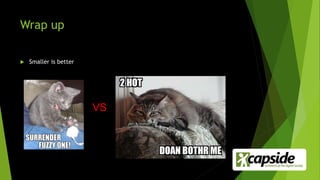 Wrap up
 Smaller is better
VS
 