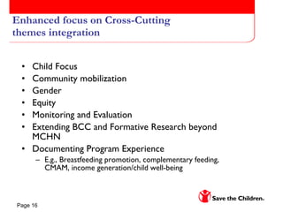 Enhanced focus on Cross-Cutting themes integration Child Focus Community mobilization Gender Equity Monitoring and Evaluation  Extending BCC and Formative Research beyond MCHN  Documenting Program Experience  E.g., Breastfeeding promotion, complementary feeding, CMAM, income generation/child well-being  