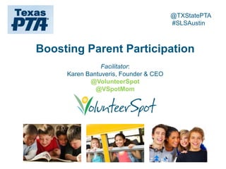 @TXStatePTA
                                       #SLSAustin



Boosting Parent Participation
                Facilitator:
     Karen Bantuveris, Founder & CEO
            @VolunteerSpot
              @VSpotMom
 