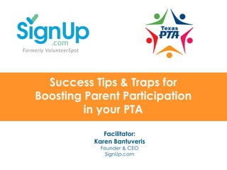 @SignUp.com		 SignUp.com/TXPTA		
Success Tips & Traps for
Boosting Parent Participation
in your PTA
Facilitator:
Karen Bantuveris
Founder & CEO
SignUp.com
 