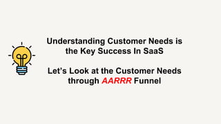 Understanding Customer Needs is
the Key Success In SaaS
Let’s Look at the Customer Needs
through AARRR Funnel
 